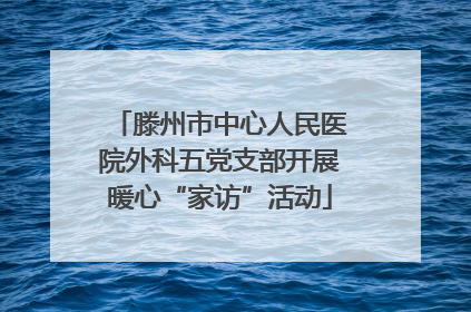 滕州市中心人民医院外科五党支部开展暖心“家访”活动