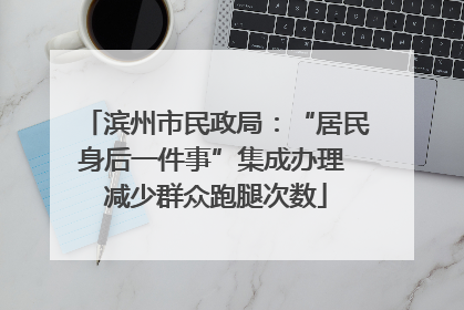 滨州市民政局：“居民身后一件事”集成办理 减少群众跑腿次数