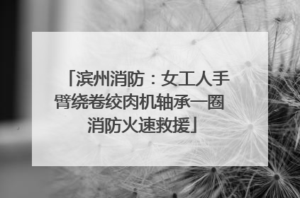 滨州消防：女工人手臂绕卷绞肉机轴承一圈 消防火速救援
