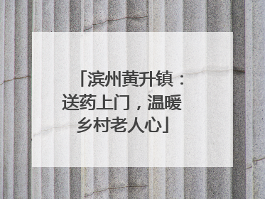 滨州黄升镇：送药上门，温暖乡村老人心