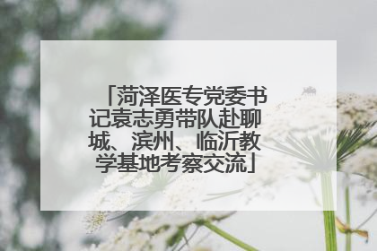 菏泽医专党委书记袁志勇带队赴聊城、滨州、临沂教学基地考察交流