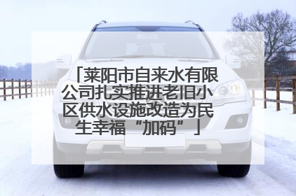 莱阳市自来水有限公司扎实推进老旧小区供水设施改造为民生幸福“加码”