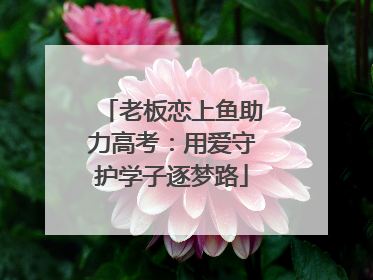 老板恋上鱼助力高考：用爱守护学子逐梦路