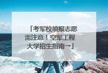 考军校填报志愿需注意！空军工程大学招生指南→