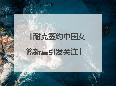 耐克签约中国女篮新星引发关注
