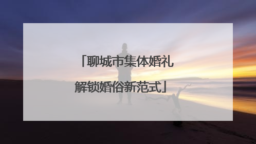 聊城市集体婚礼解锁婚俗新范式