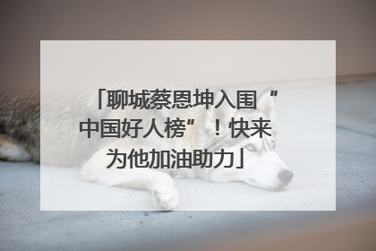聊城蔡恩坤入围“中国好人榜”！快来为他加油助力