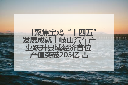 聚焦宝鸡“十四五”发展成就丨岐山汽车产业跃升县域经济首位 产值突破205亿 占规上工业75%