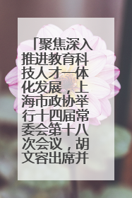 聚焦深入推进教育科技人才一体化发展，上海市政协举行十四届常委会第十八次会议，胡文容出席并讲话