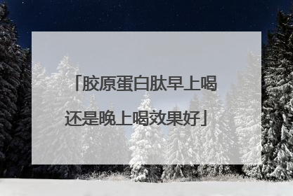 胶原蛋白肽早上喝还是晚上喝效果好