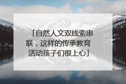 自然人文双线索串联，这样的传承教育活动孩子们很上心