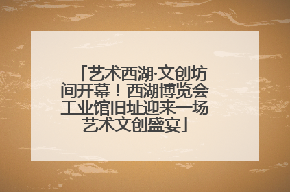 艺术西湖·文创坊间开幕！西湖博览会工业馆旧址迎来一场艺术文创盛宴