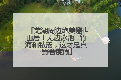 芜湖周边绝美避世山居！无边泳池+竹海和私汤，这才是真·野奢度假