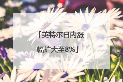 英特尔日内涨幅扩大至8%