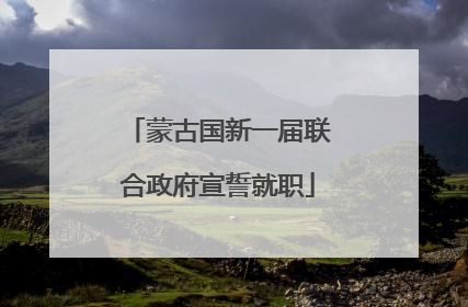 蒙古国新一届联合政府宣誓就职