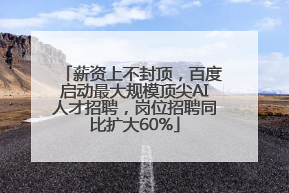 薪资上不封顶，百度启动最大规模顶尖AI人才招聘，岗位招聘同比扩大60%