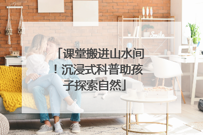 课堂搬进山水间！沉浸式科普助孩子探索自然