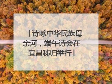 诗咏中华民族母亲河，端午诗会在宜昌秭归举行