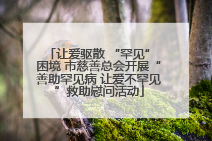 让爱驱散 “罕见” 困境 市慈善总会开展“善助罕见病 让爱不罕见”救助慰问活动