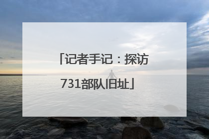 记者手记：探访731部队旧址
