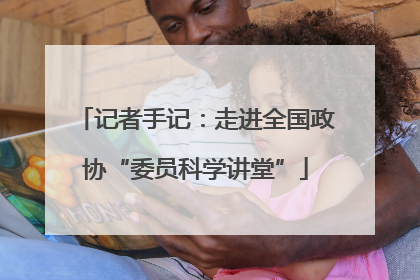 记者手记：走进全国政协“委员科学讲堂”