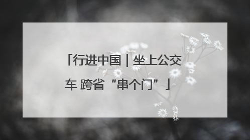 行进中国｜坐上公交车 跨省“串个门”