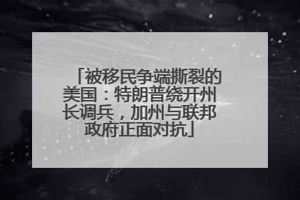 被移民争端撕裂的美国：特朗普绕开州长调兵，加州与联邦政府正面对抗