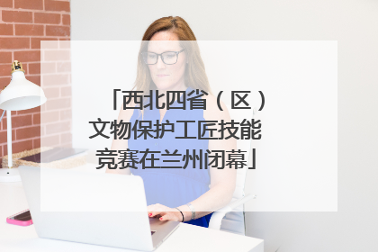 西北四省（区）文物保护工匠技能竞赛在兰州闭幕