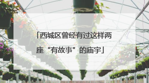 西城区曾经有过这样两座“有故事”的庙宇