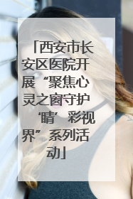 西安市长安区医院开展“聚焦心灵之窗守护‘睛’彩视界”系列活动