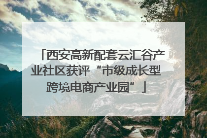 西安高新配套云汇谷产业社区获评“市级成长型跨境电商产业园”