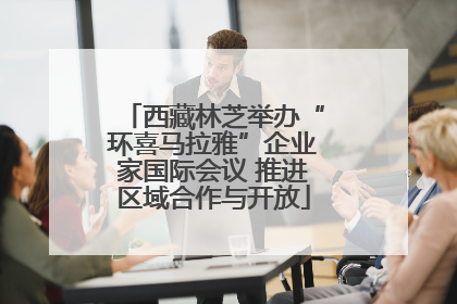 西藏林芝举办“环喜马拉雅”企业家国际会议 推进区域合作与开放