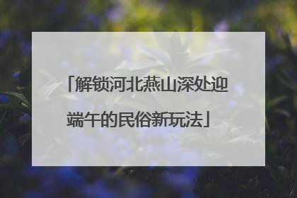 解锁河北燕山深处迎端午的民俗新玩法
