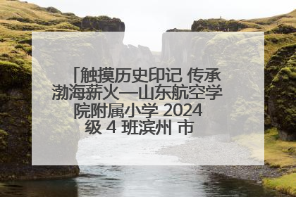 触摸历史印记 传承渤海薪火—山东航空学院附属小学 2024 级 4 班滨州 市档案馆研学实践活动