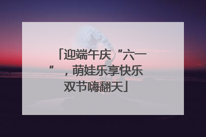 迎端午庆“六一”，萌娃乐享快乐双节嗨翻天