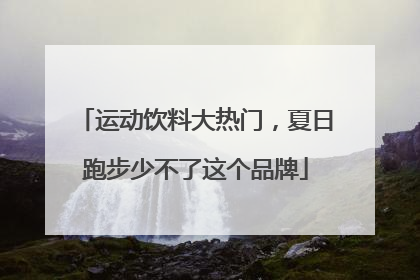 运动饮料大热门，夏日跑步少不了这个品牌