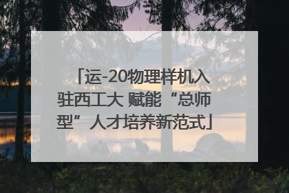运-20物理样机入驻西工大 赋能“总师型”人才培养新范式