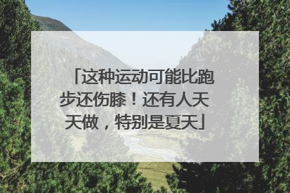 这种运动可能比跑步还伤膝！还有人天天做，特别是夏天