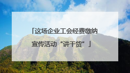 这场企业工会经费缴纳宣传活动“讲干货”
