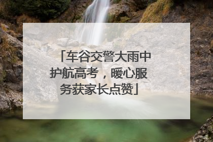 车谷交警大雨中护航高考，暖心服务获家长点赞