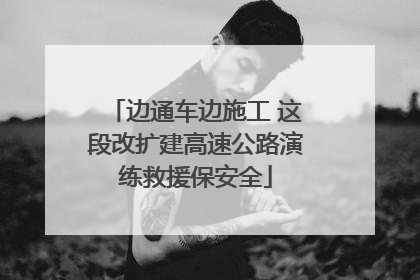 边通车边施工 这段改扩建高速公路演练救援保安全