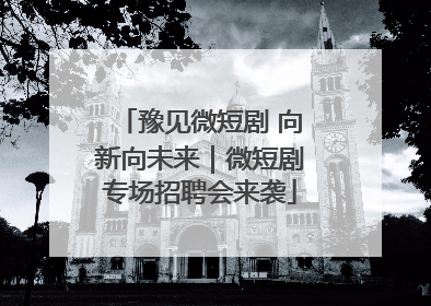 豫见微短剧 向新向未来｜微短剧专场招聘会来袭