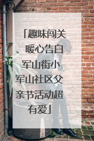 趣味闯关、暖心告白 军山街小军山社区父亲节活动超有爱