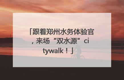 跟着郑州水务体验官，来场“双水源”citywalk！