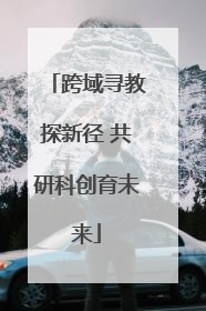 跨域寻教探新径 共研科创育未来