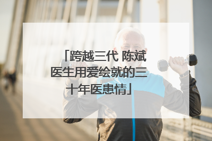 跨越三代 陈斌医生用爱绘就的三十年医患情