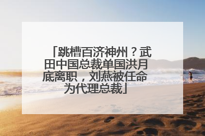 跳槽百济神州？武田中国总裁单国洪月底离职，刘燕被任命为代理总裁