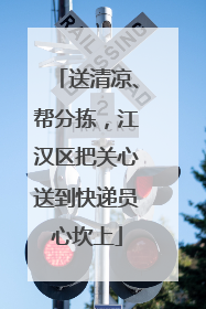 送清凉、帮分拣，江汉区把关心送到快递员心坎上