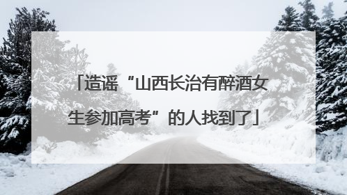 造谣“山西长治有醉酒女生参加高考”的人找到了
