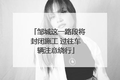 邹城这一路段将封闭施工 过往车辆注意绕行